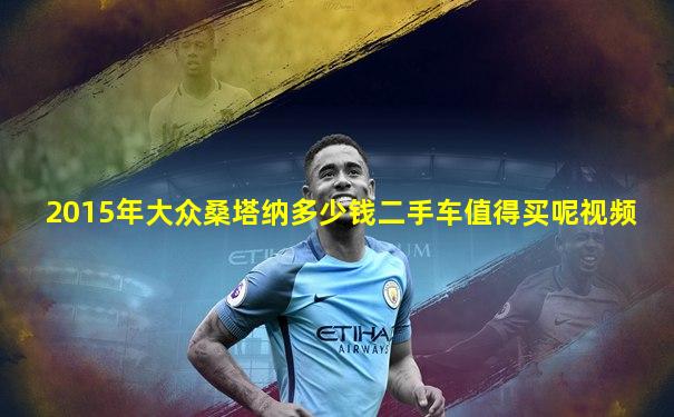 2015年大众桑塔纳多少钱二手车值得买呢视频