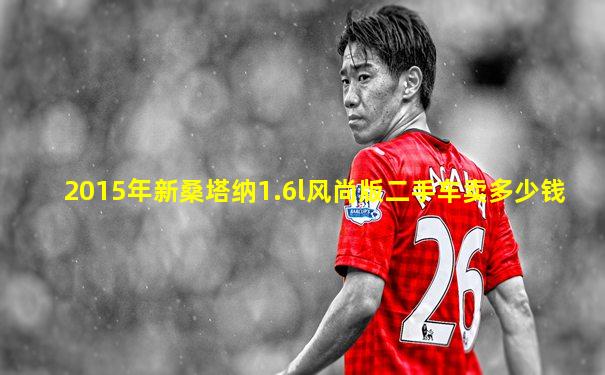2015年新桑塔纳1.6l风尚版二手车卖多少钱