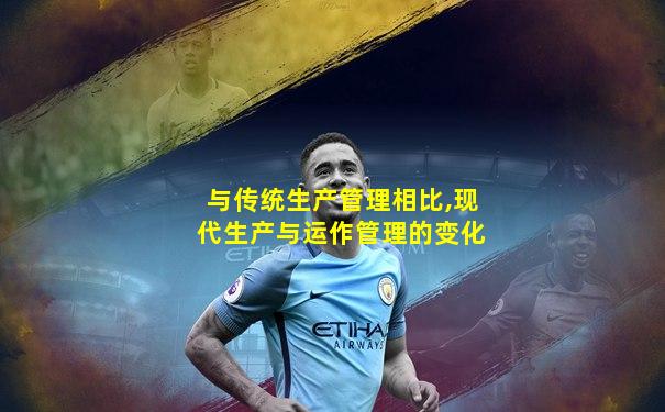 与传统生产管理相比,现代生产与运作管理的变化