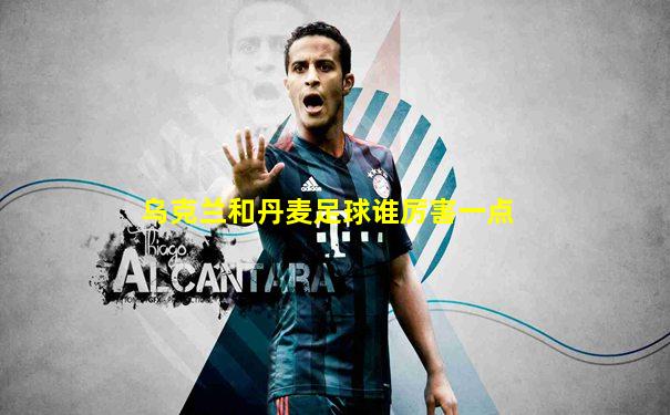 乌克兰和丹麦足球谁厉害一点