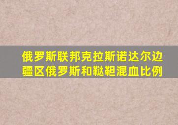 俄罗斯联邦克拉斯诺达尔边疆区俄罗斯和鞑靼混血比例