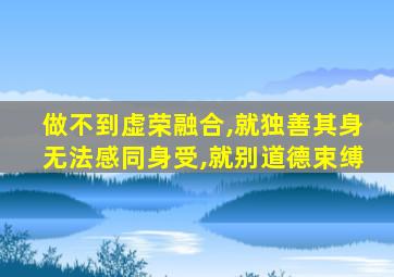 做不到虚荣融合,就独善其身无法感同身受,就别道德束缚