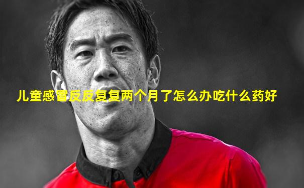 儿童感冒反反复复两个月了怎么办吃什么药好