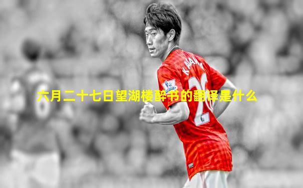 六月二十七日望湖楼醉书的翻译是什么