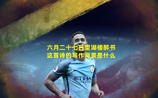 六月二十七日望湖楼醉书这首诗的写作背景是什么