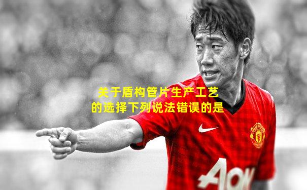 关于盾构管片生产工艺的选择下列说法错误的是