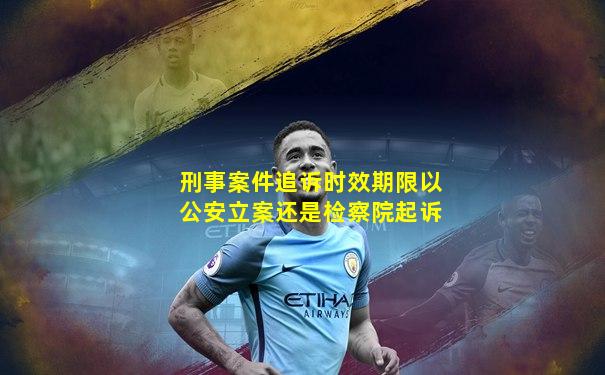 刑事案件追诉时效期限以公安立案还是检察院起诉