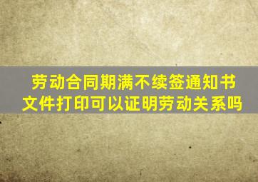 劳动合同期满不续签通知书文件打印可以证明劳动关系吗