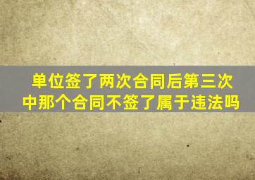 单位签了两次合同后第三次中那个合同不签了属于违法吗