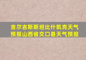吉尔吉斯斯坦比什凯克天气预报山西省交口县天气预报