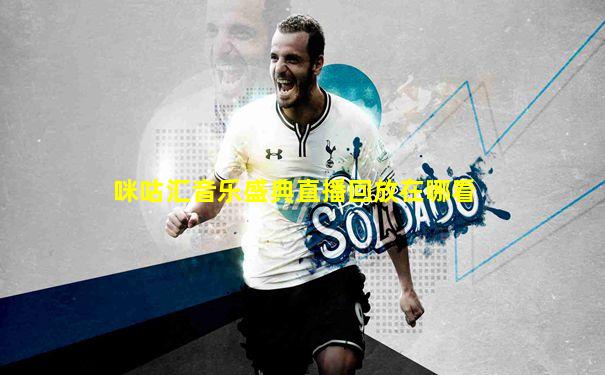 咪咕汇音乐盛典直播回放在哪看