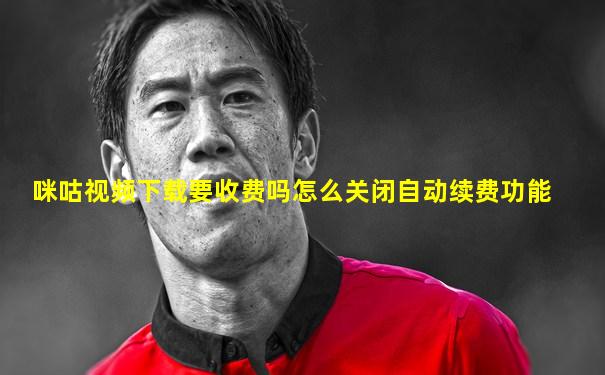 咪咕视频下载要收费吗怎么关闭自动续费功能