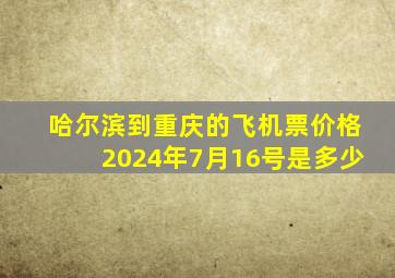 哈尔滨到重庆的飞机票价格2024年7月16号是多少