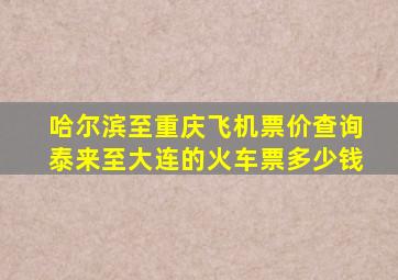 哈尔滨至重庆飞机票价查询泰来至大连的火车票多少钱