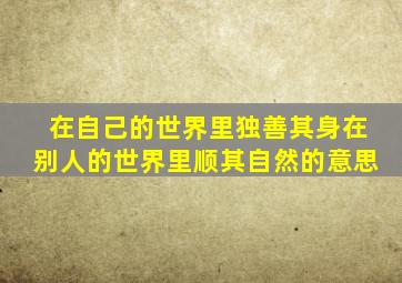 在自己的世界里独善其身在别人的世界里顺其自然的意思