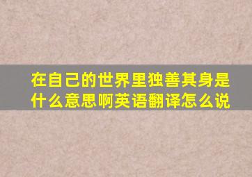 在自己的世界里独善其身是什么意思啊英语翻译怎么说