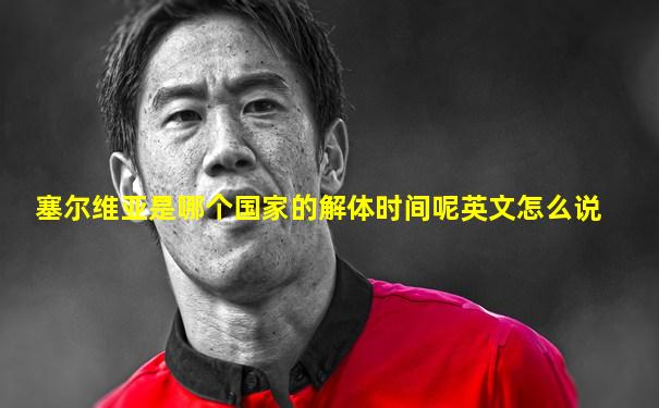 塞尔维亚是哪个国家的解体时间呢英文怎么说