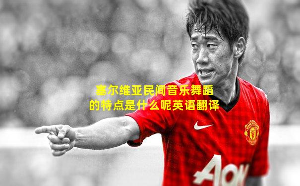 塞尔维亚民间音乐舞蹈的特点是什么呢英语翻译