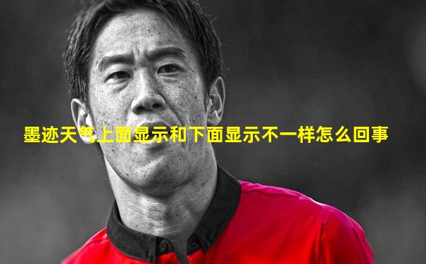 墨迹天气上面显示和下面显示不一样怎么回事