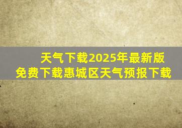 天气下载2025年最新版免费下载惠城区天气预报下载