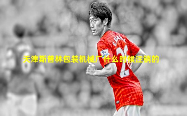 天津斯普林包装机械厂什么时候注销的