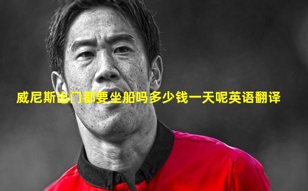 威尼斯出门都要坐船吗多少钱一天呢英语翻译