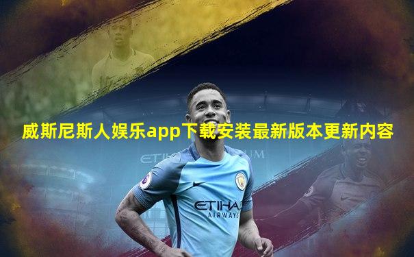 威斯尼斯人娱乐app下载安装最新版本更新内容