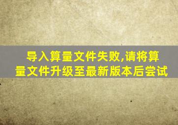 导入算量文件失败,请将算量文件升级至最新版本后尝试
