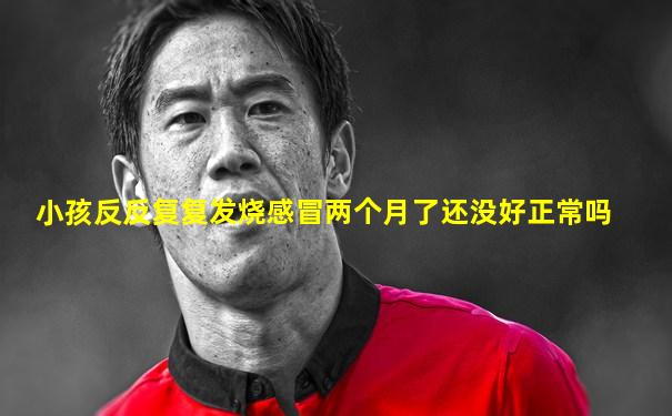 小孩反反复复发烧感冒两个月了还没好正常吗