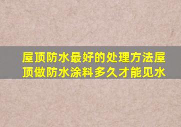 屋顶防水最好的处理方法屋顶做防水涂料多久才能见水