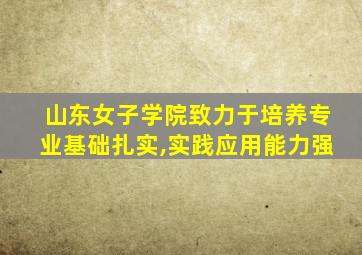 山东女子学院致力于培养专业基础扎实,实践应用能力强