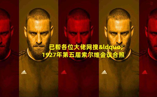 已帮各位大佬网搜“1927年第五届索尔维会议合照”