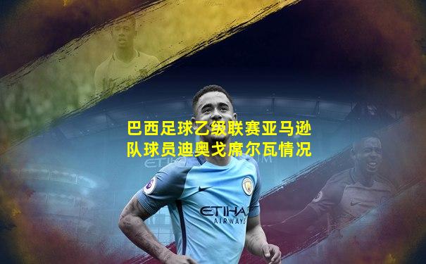巴西足球乙级联赛亚马逊队球员迪奥戈席尔瓦情况