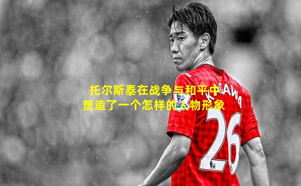托尔斯泰在战争与和平中塑造了一个怎样的人物形象