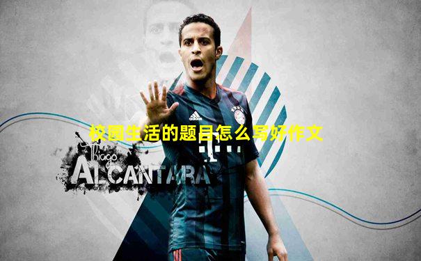 校园生活的题目怎么写好作文
