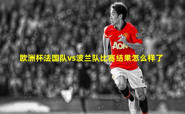 欧洲杯法国队vs波兰队比赛结果怎么样了