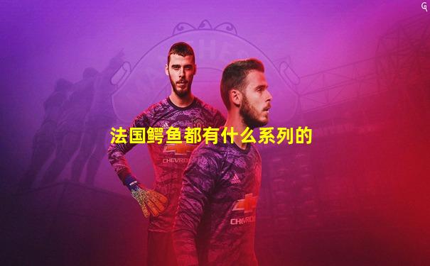 法国鳄鱼都有什么系列的