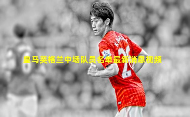 皇马英格兰中场队员名单最新消息视频