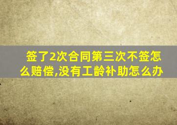签了2次合同第三次不签怎么赔偿,没有工龄补助怎么办