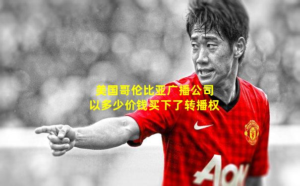 美国哥伦比亚广播公司以多少价钱买下了转播权