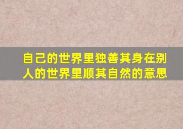 自己的世界里独善其身在别人的世界里顺其自然的意思