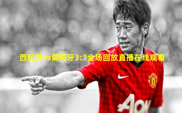 西班牙vs葡萄牙3:3全场回放直播在线观看