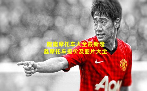 隆鑫摩托车大全最新隆鑫摩托车报价及图片大全