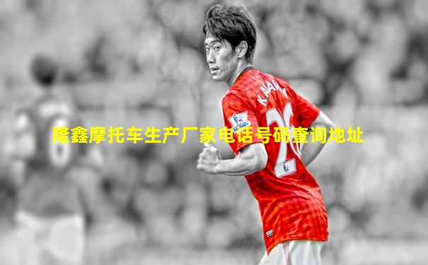隆鑫摩托车生产厂家电话号码查询地址
