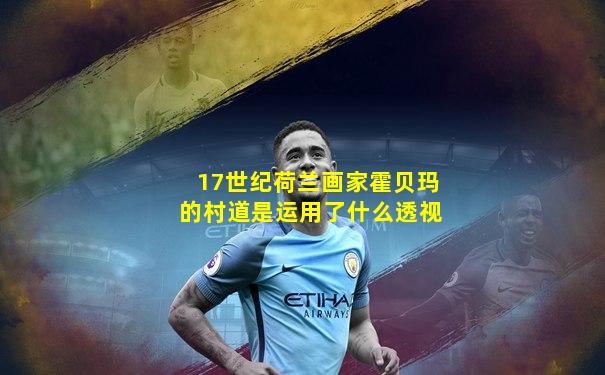 17世纪荷兰画家霍贝玛的村道是运用了什么透视