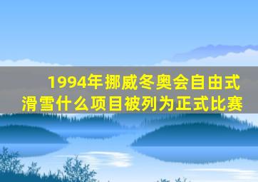 1994年挪威冬奥会自由式滑雪什么项目被列为正式比赛