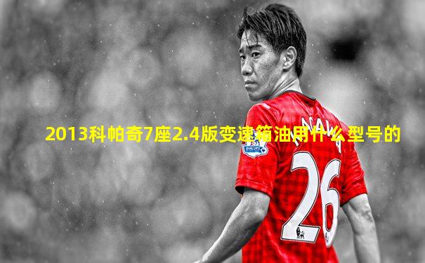 2013科帕奇7座2.4版变速箱油用什么型号的