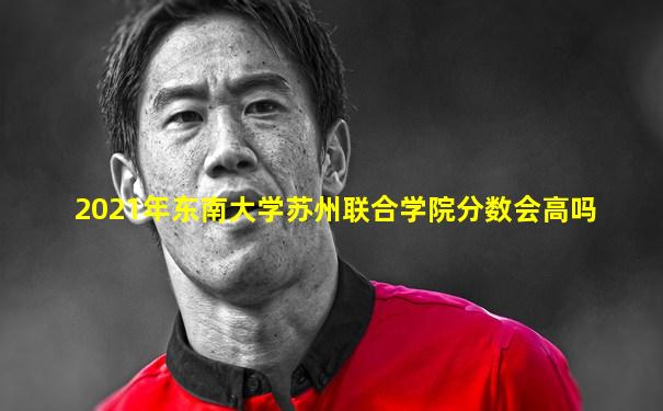 2021年东南大学苏州联合学院分数会高吗