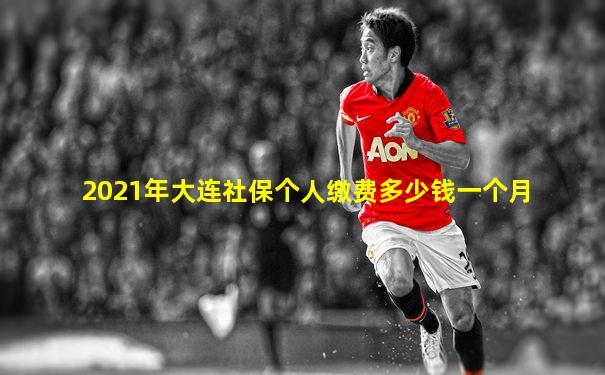 2021年大连社保个人缴费多少钱一个月