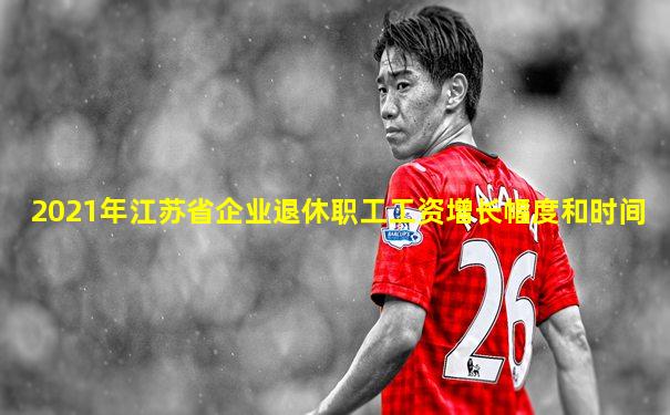 2021年江苏省企业退休职工工资增长幅度和时间